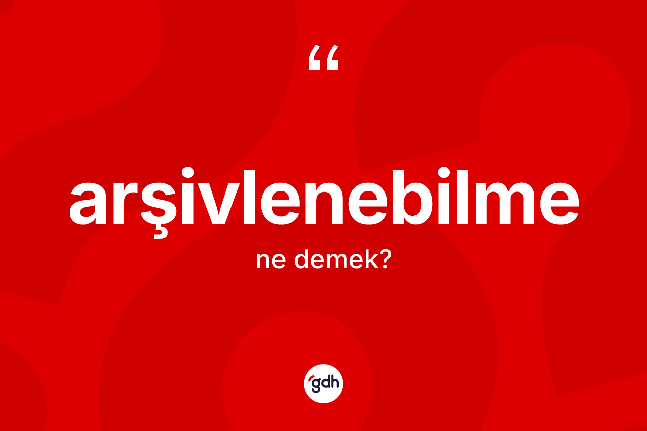 Arşivlenebilme nedir? Arşivlenebilmenin sözlükteki anlamı nedir?