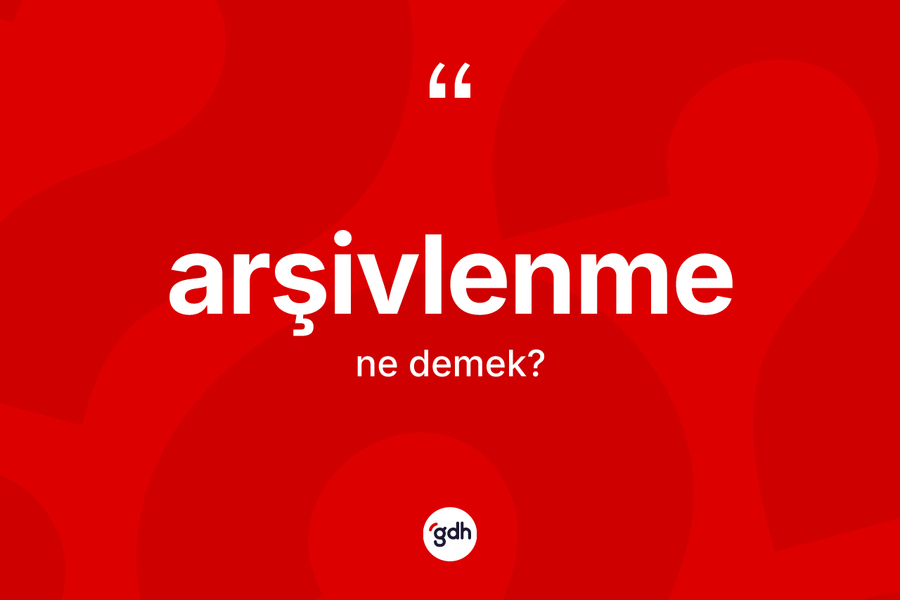 Arşivlenme kelimesinin sözlükteki tanımı nedir? Arşivlenmenin TDK'ya göre anlamı nedir?