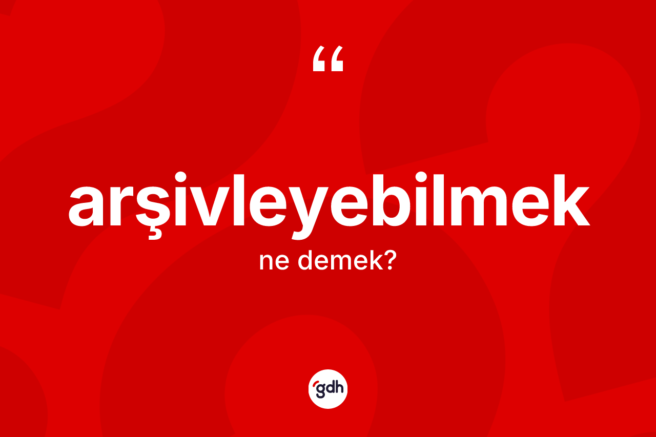 Arşivleyebilmek kelimesi ne anlama gelir?