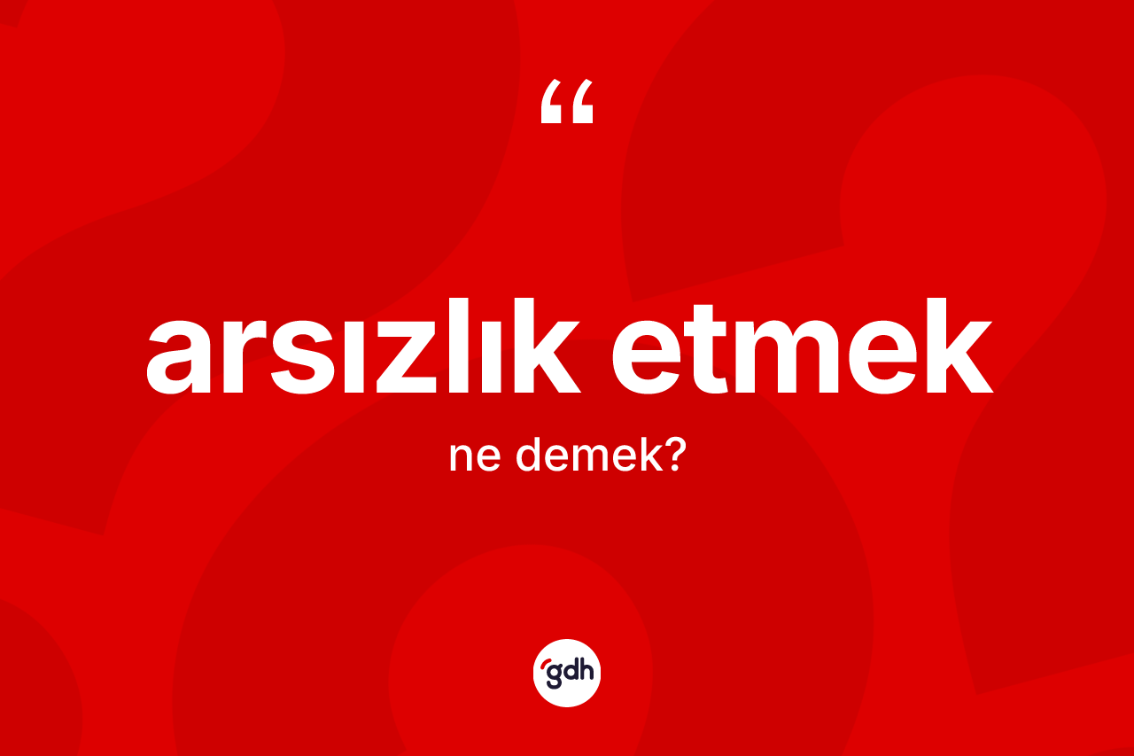 Arsızlık etmek ifadesinin kısaca tanımı nedir?
