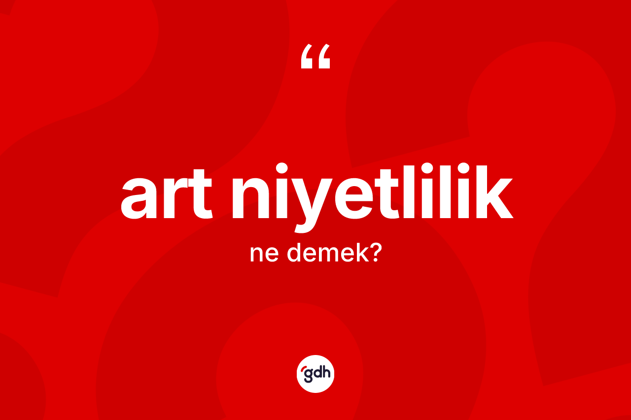 Art niyetlilik kelimesinin anlamı nedir? Art niyetliliğin kısaca tanımı nedir?
