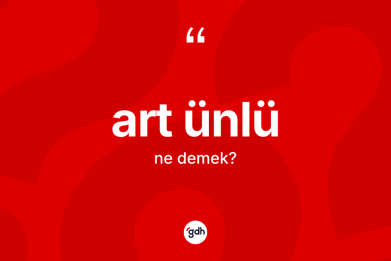 Art ünlü kelimesinin anlamı nedir? Art ünlünün kısaca tanımı nedir?