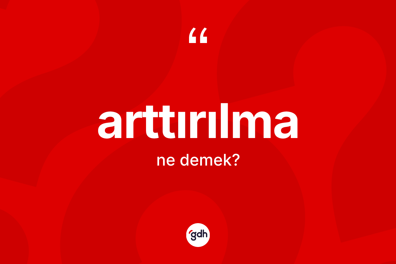 Arttırılma kelimesinin sözlükteki tanımı nedir? Arttırılmanın TDK'ya göre anlamı nedir?