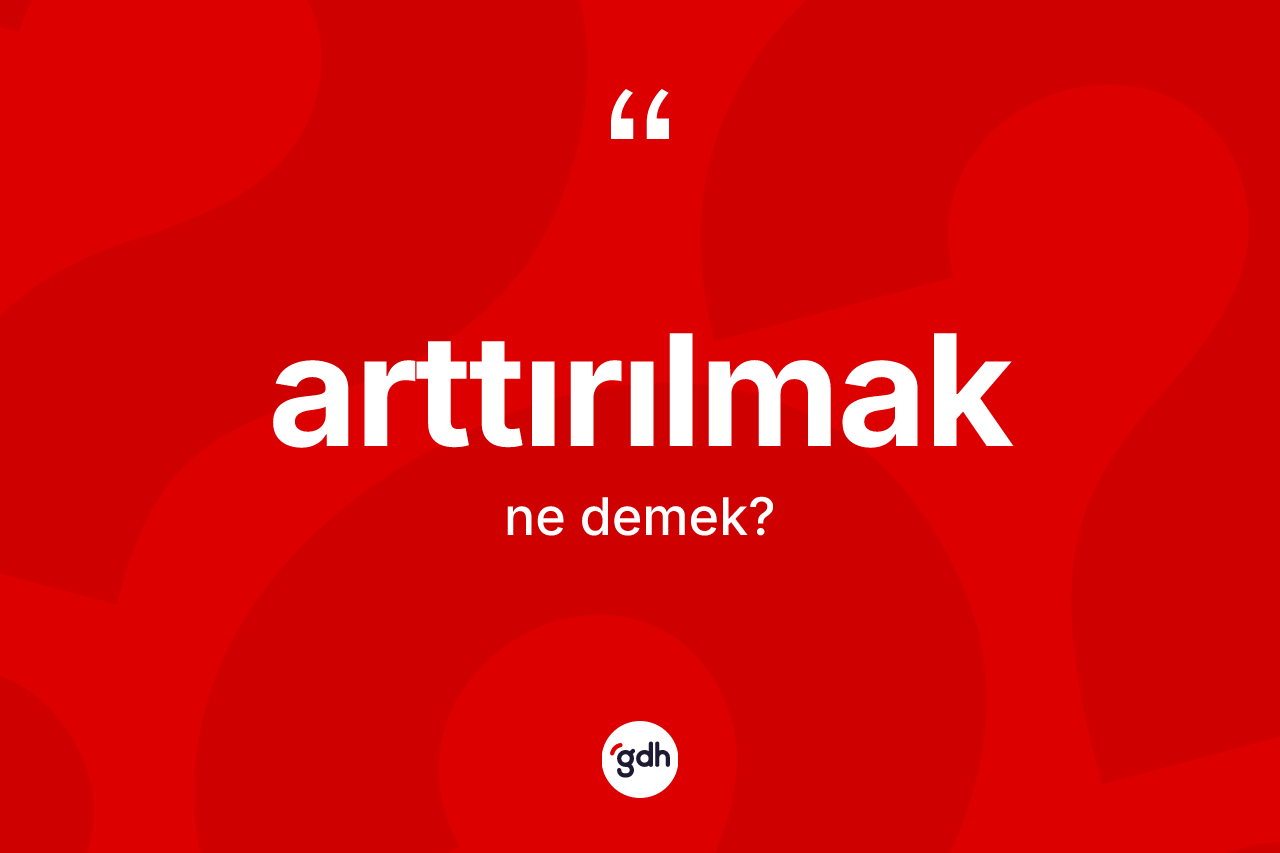 Arttırılmak kelimesinin sözlükteki tanımı nedir?