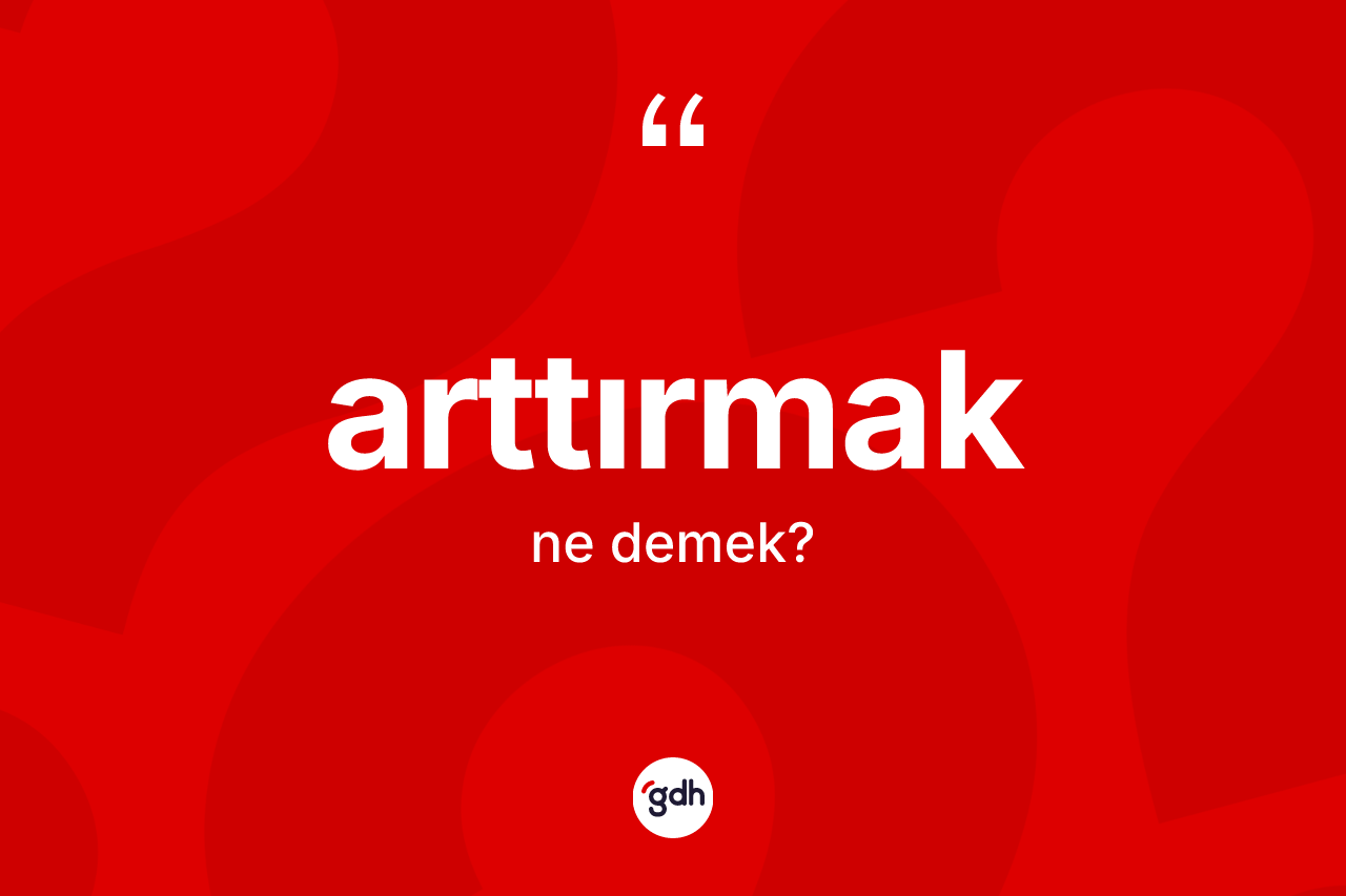 Arttırmak kelimesinin anlamı nedir? Arttırmak kelimesinin TDK'ya göre açıklaması nedir?