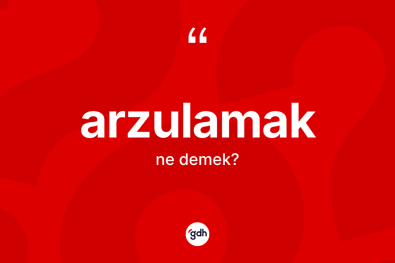 Arzulamak kelimesinin anlamı nedir? Arzulamak kelimesinin özellikleri nelerdir?