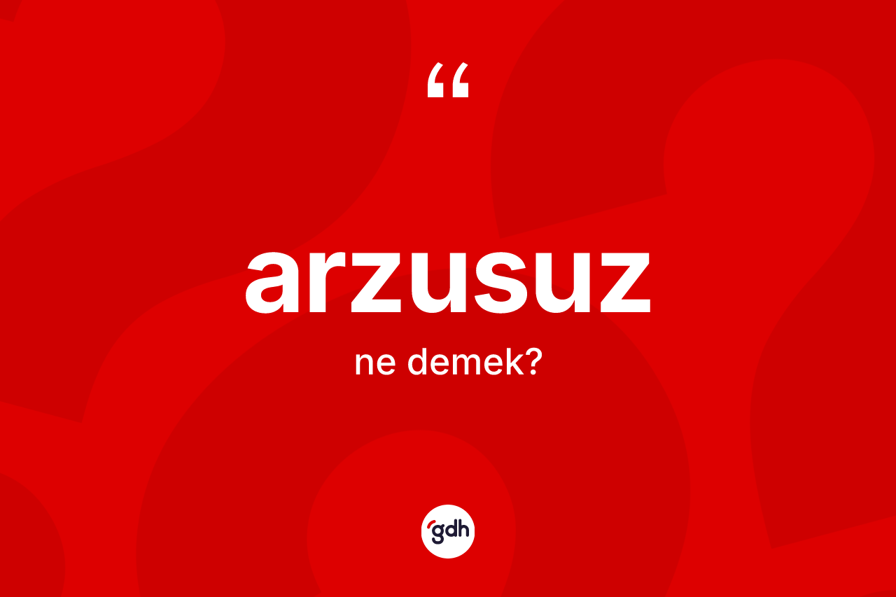 Arzusuz kelimesinin sözlükteki tanımı nedir?
