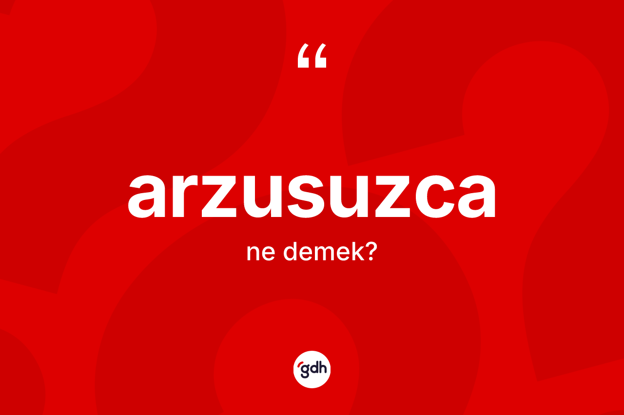 Arzusuzca kelimesi ne demek? Arzusuzcanın TDK'ya göre anlamı nedir?