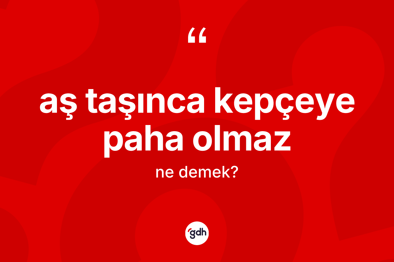 Aş taşınca kepçeye paha olmaz ifadesinin kısaca tanımı nedir?