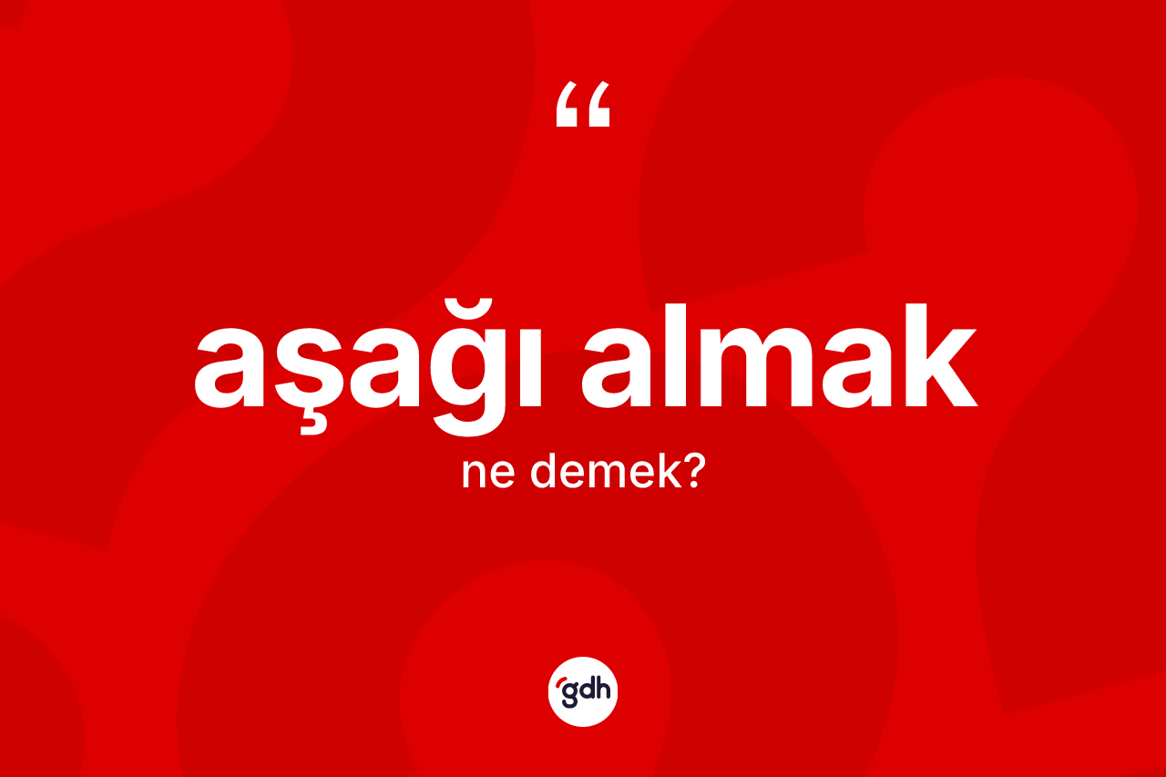 Aşağı almak ne demek?
