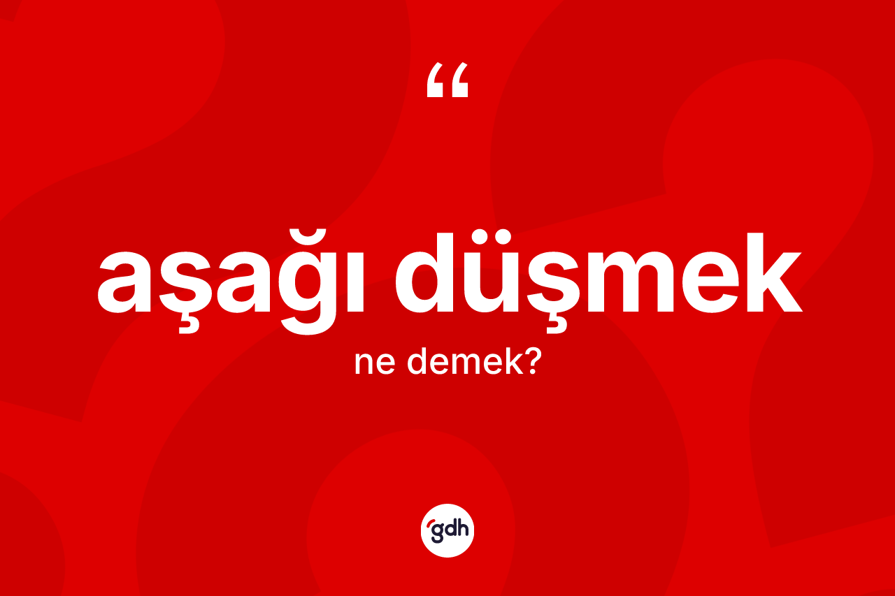Aşağı düşmek ne demektir?