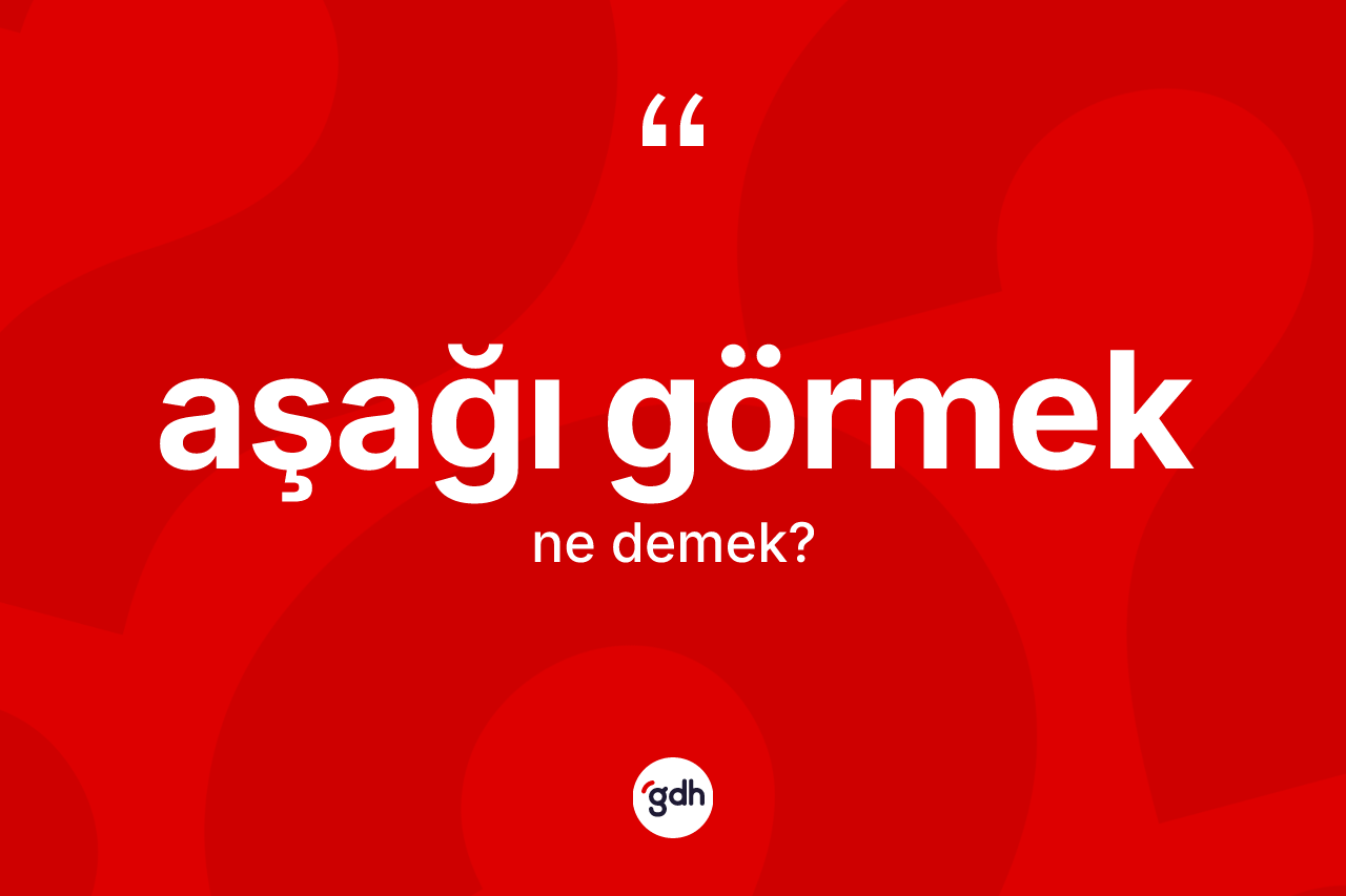 Aşağı görmek ne demektir?