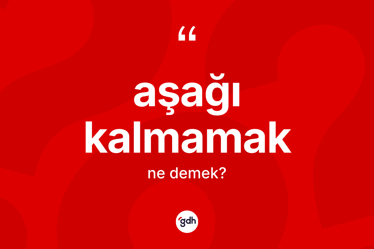 Aşağı kalmamak ifadesinin sözlükteki anlamı nedir?