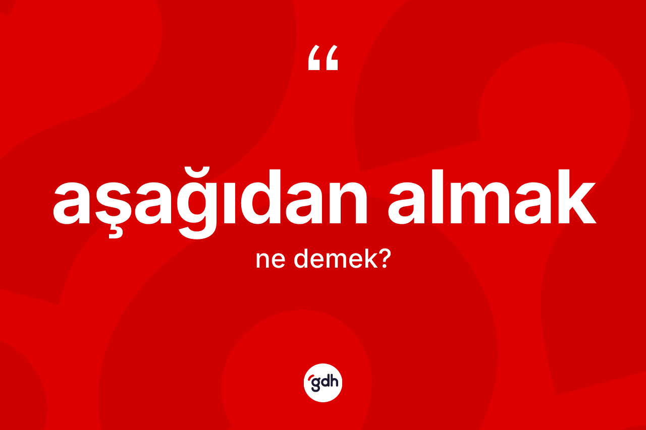 Aşağıdan almak ifadesi ne demek?