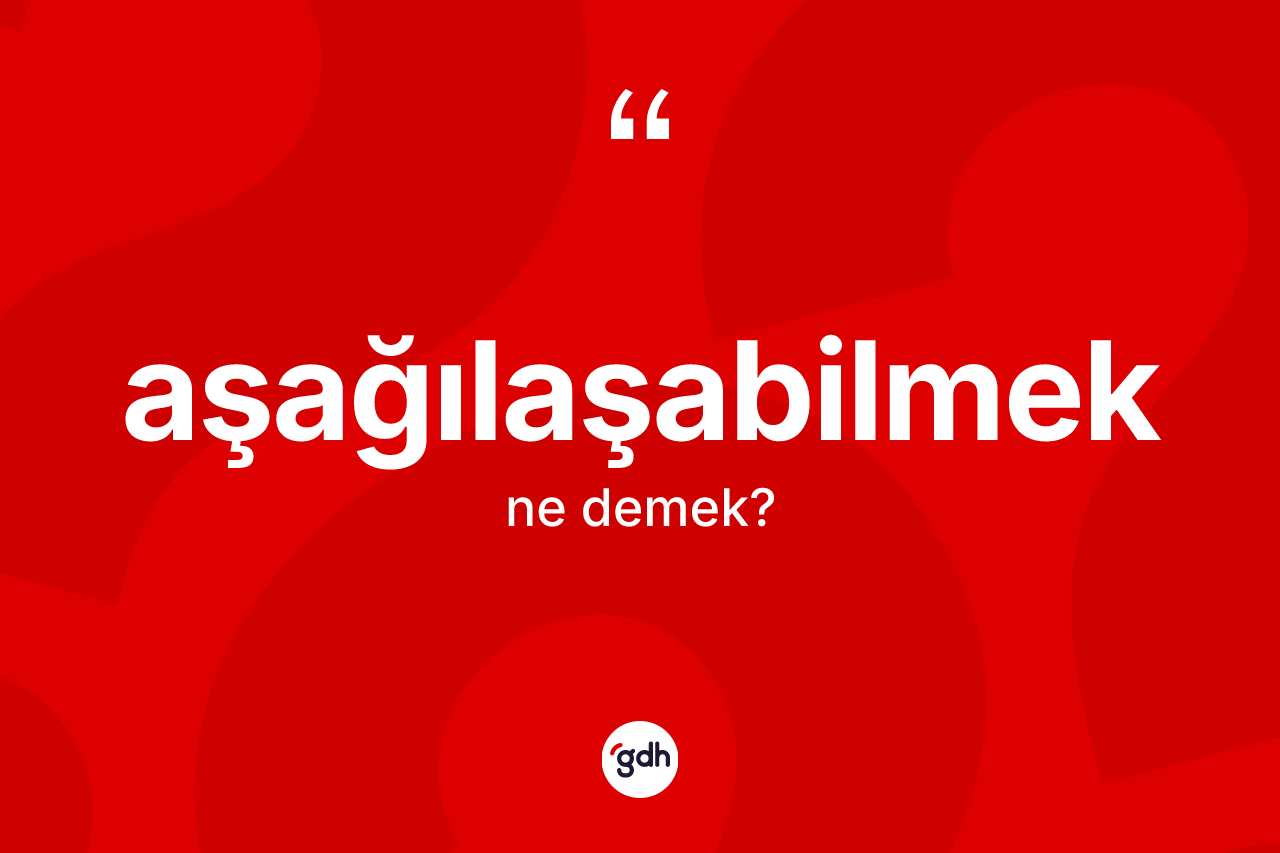 Aşağılaşabilmek kelimesinin sözlükteki tanımı nedir?