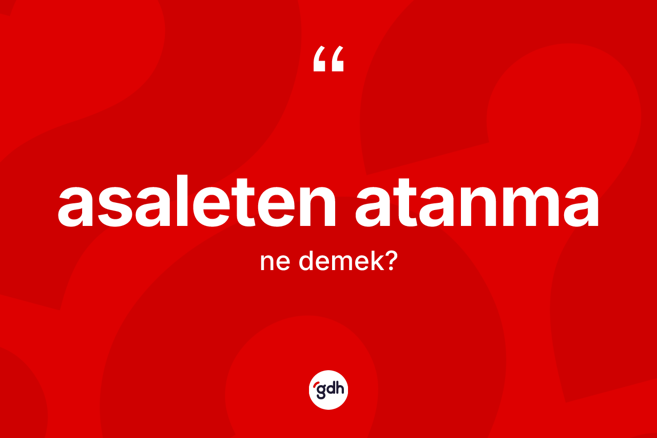 Asaleten atanma nedir? Asaleten atanma kelimesinin TDK anlamı nedir?