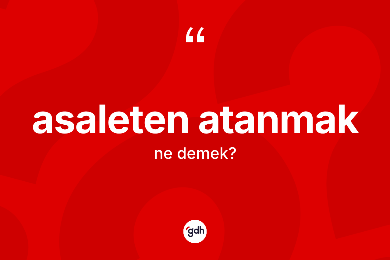 Asaleten atanmak ne demek?