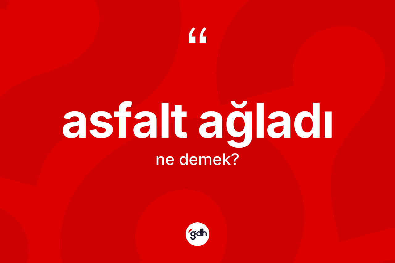Asfalt ağladı ifadesinin anlamı nedir?