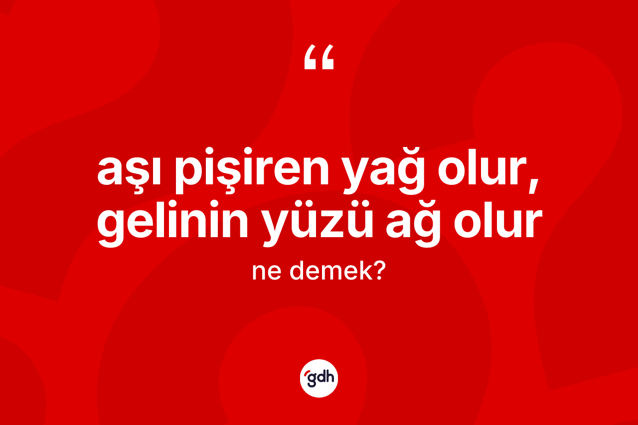 Aşı pişiren yağ olur, gelinin yüzü ağ olur ifadesinin kısaca tanımı nedir?