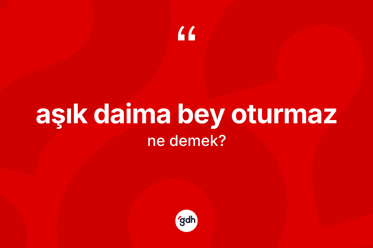 Aşık daima bey oturmaz sözü ne demek?
