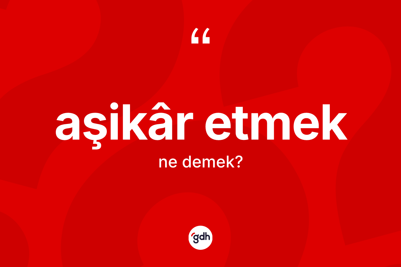 Aşikâr etmek ifadesinin sözlükteki anlamı nedir?