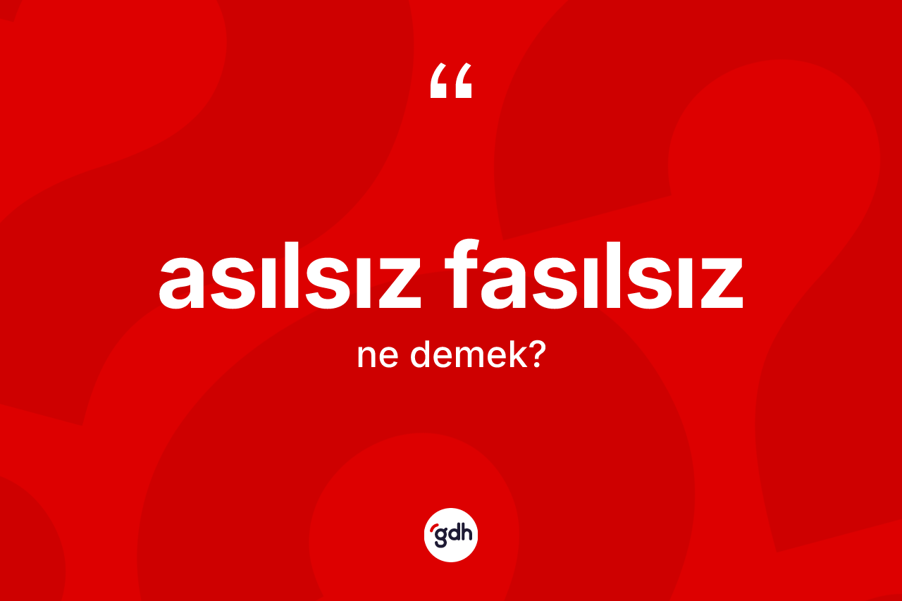 Asılsız fasılsız kelimesinin sözlükteki tanımı nedir?
