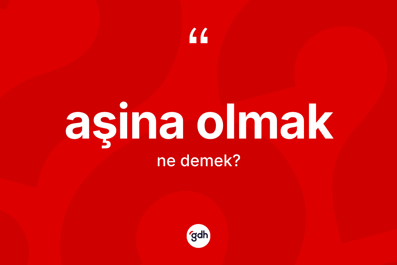 Aşina olmak ifadesinin sözlükteki anlamı nedir?