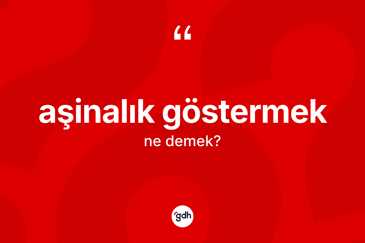 Aşinalık göstermek ifadesinin tanımı nedir?