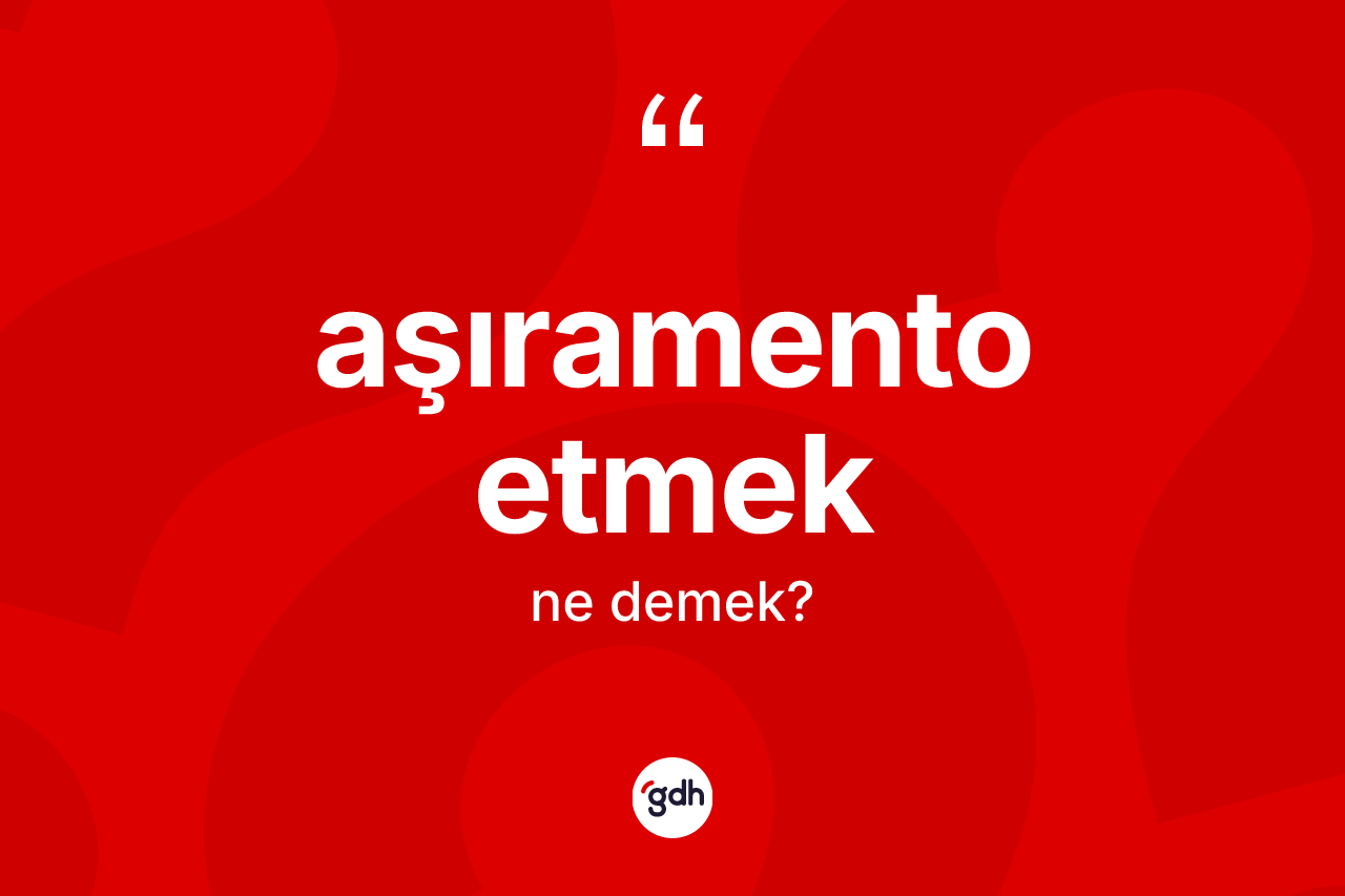 Aşıramento etmek ne anlama gelir? Aşıramento etmek ifadesi hangi durumlarda kullanılır