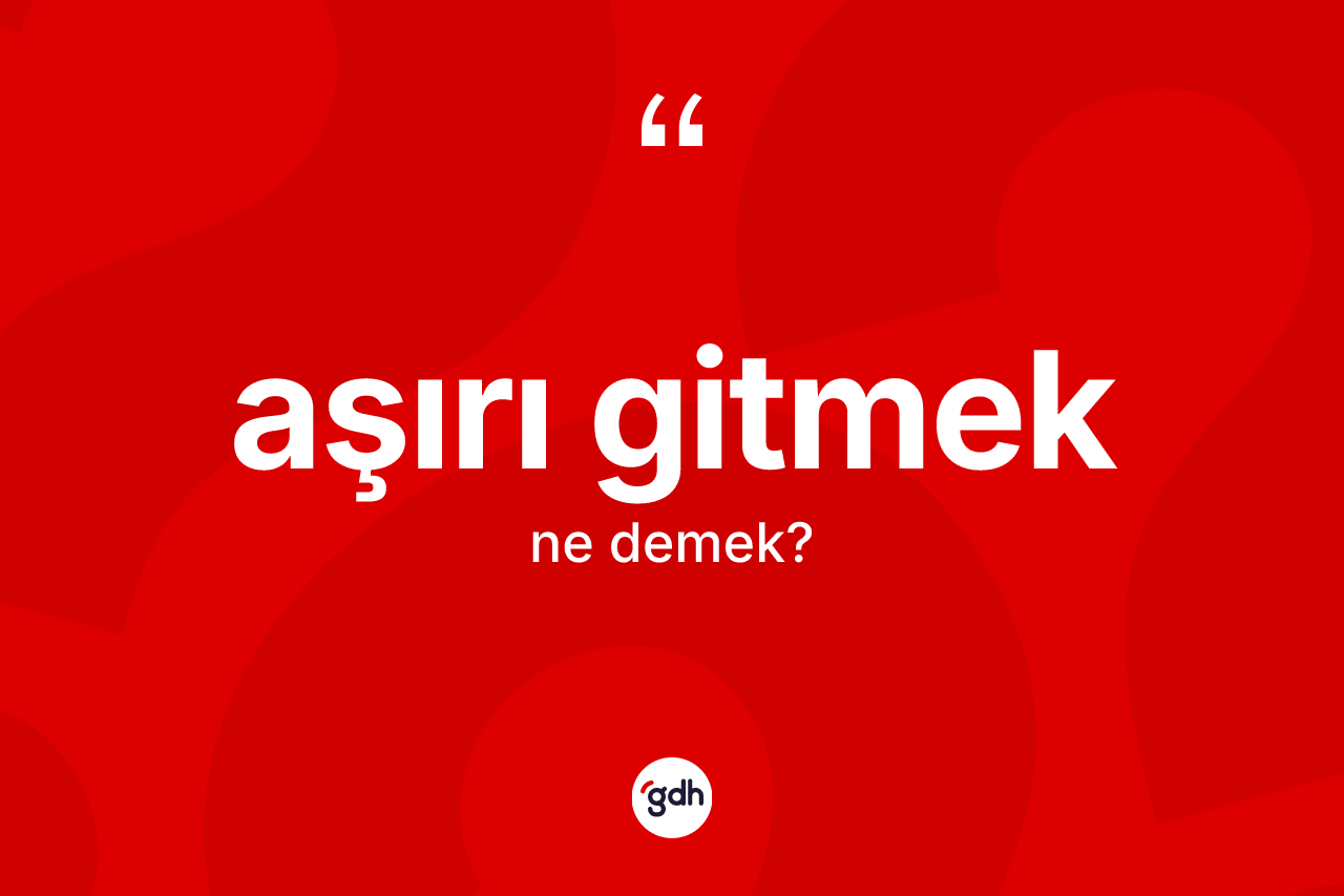 Aşırı gitmek sözü ne demek?
