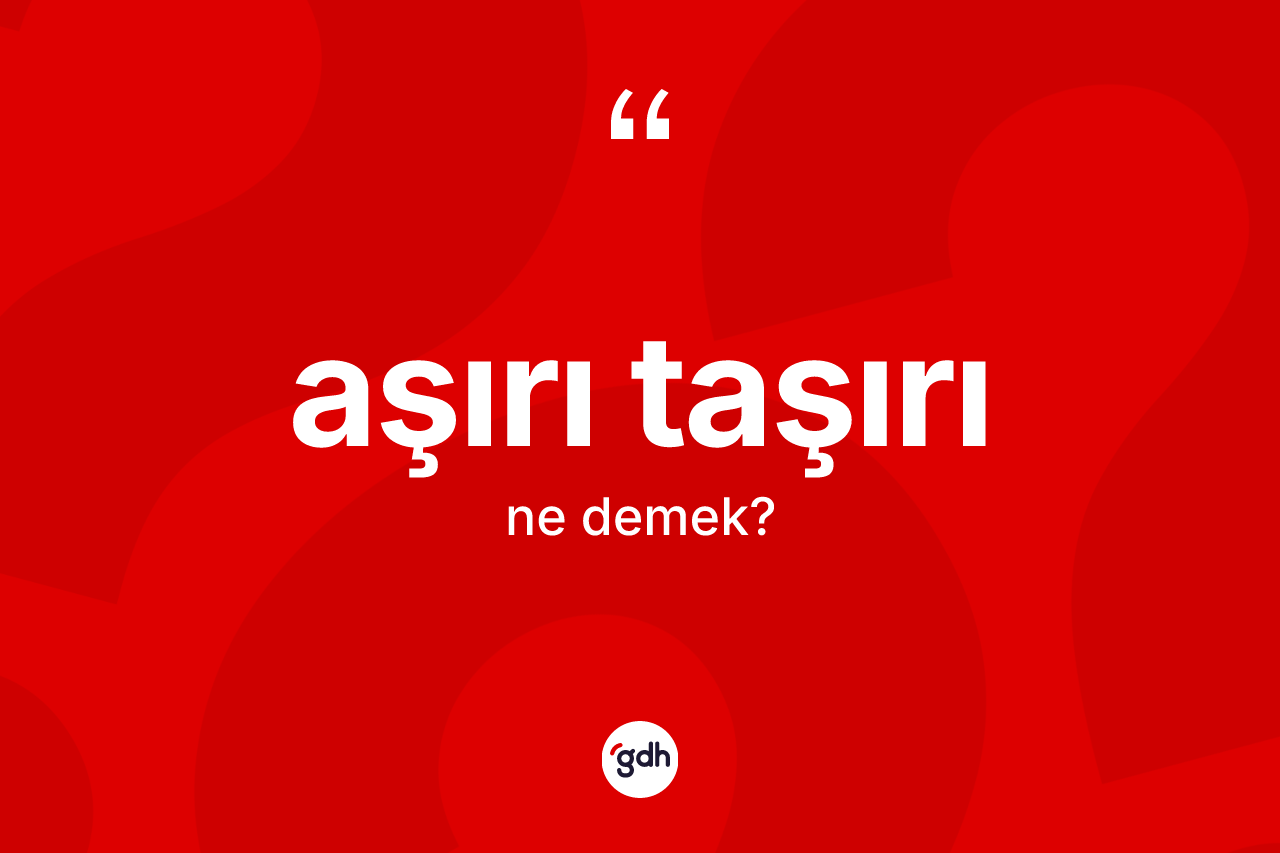 Aşırı taşırı ne anlama gelir?