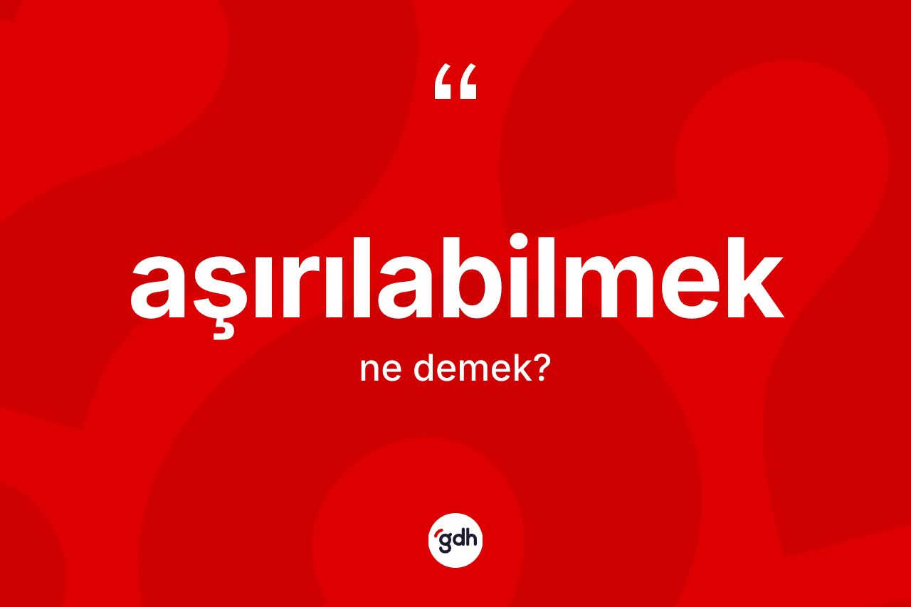 Aşırılabilmek ne demek? Aşırılabilmeğin TDK'ya göre anlamı nedir?