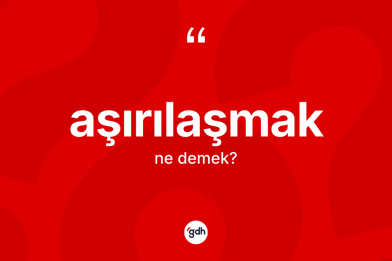 Aşırılaşmak ne anlama gelir?