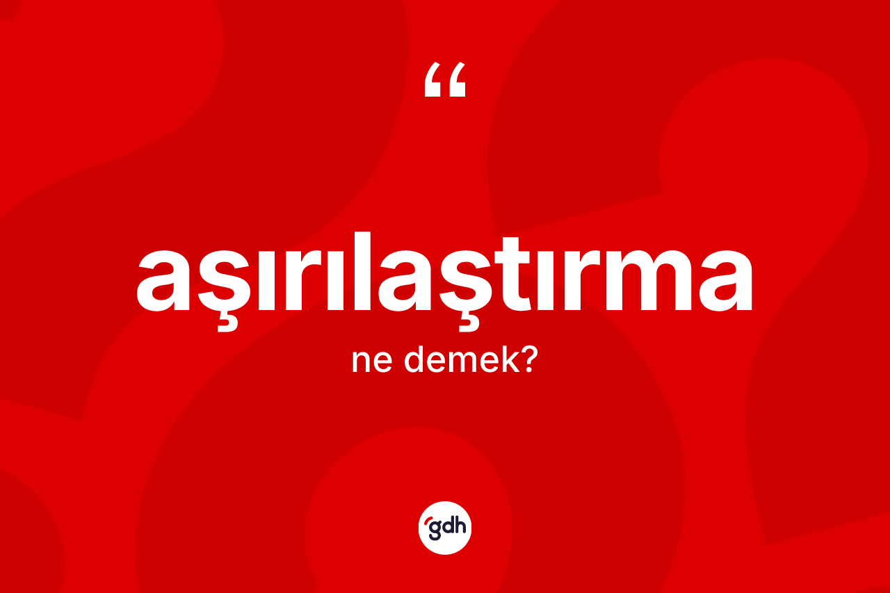 Aşırılaştırma ne anlama gelir? Aşırılaştırmanın TDK'ya göre anlamı nedir?