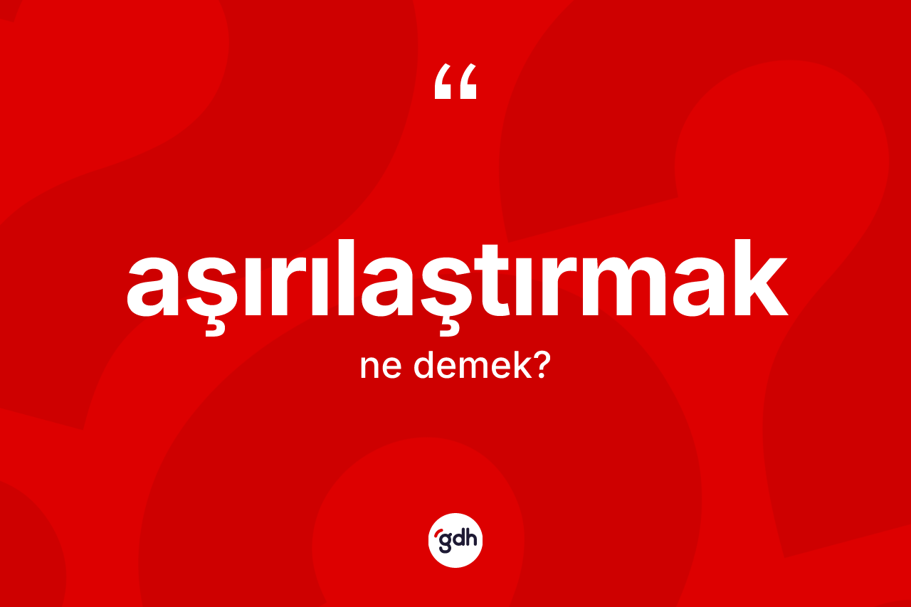 Aşırılaştırmak kelimesinin anlamı nedir? Aşırılaştırmağın TDK'ya göre anlamı nedir?