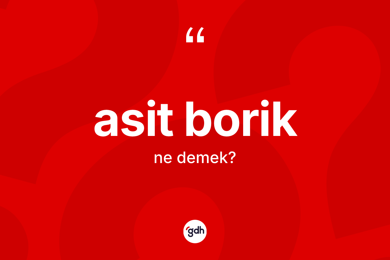 Asit borik kelimesinin sözlükteki tanımı nedir? Asit boriğin halk arasındaki kullanımı nasıldır?