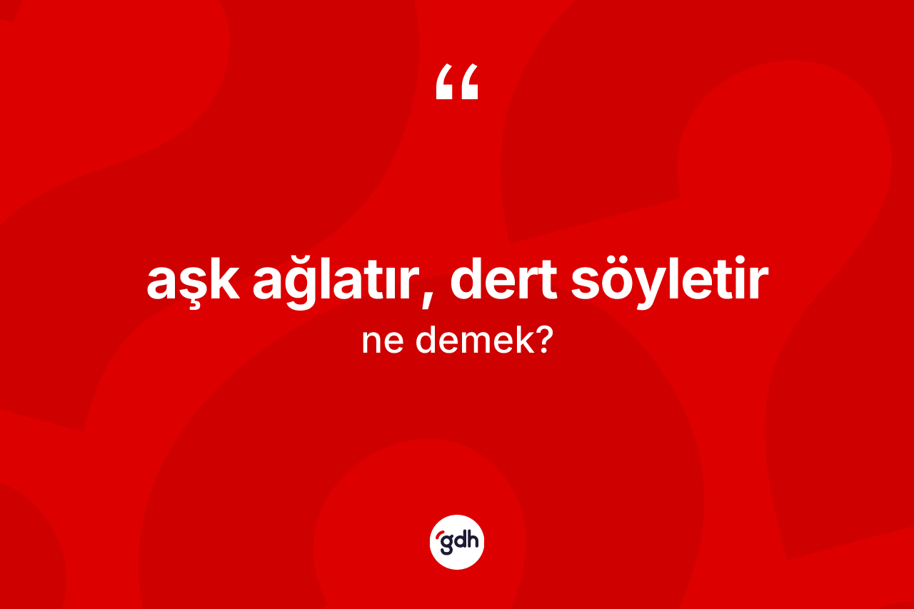 Aşk ağlatır, dert söyletir ne anlama gelir?