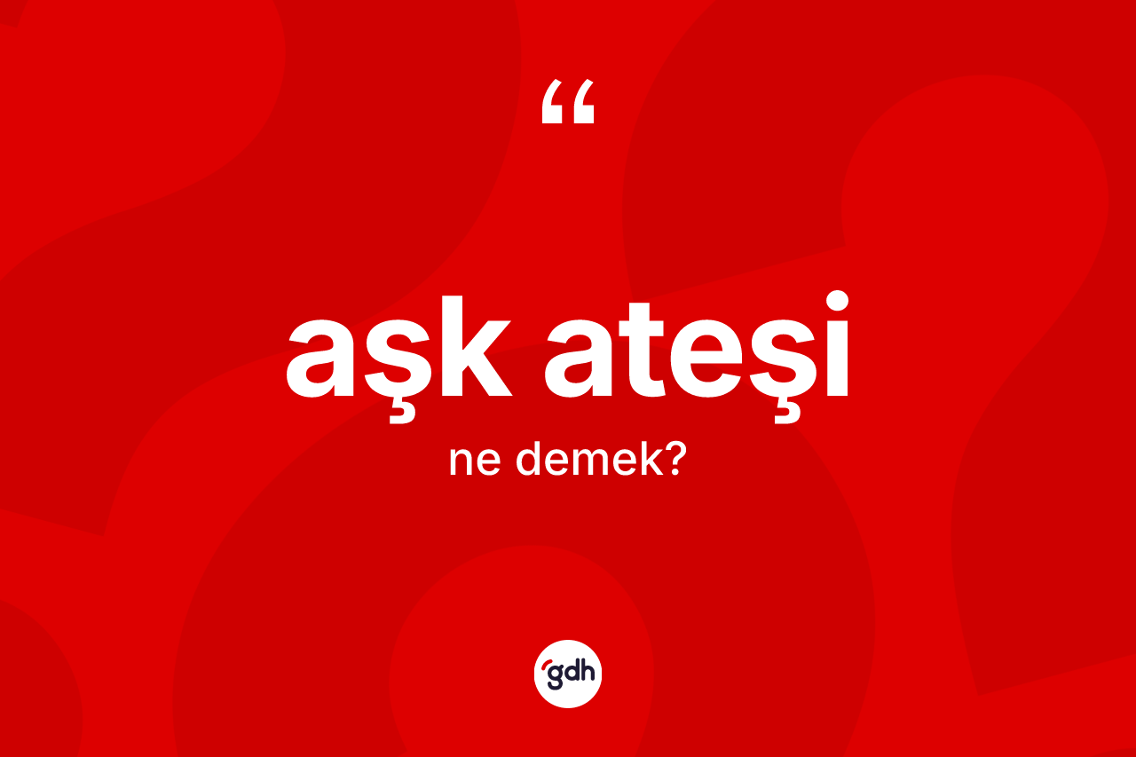 Aşk ateşi kelimesinin tanımı nedir? Aşk ateşinin TDK'ya göre anlamı nedir?