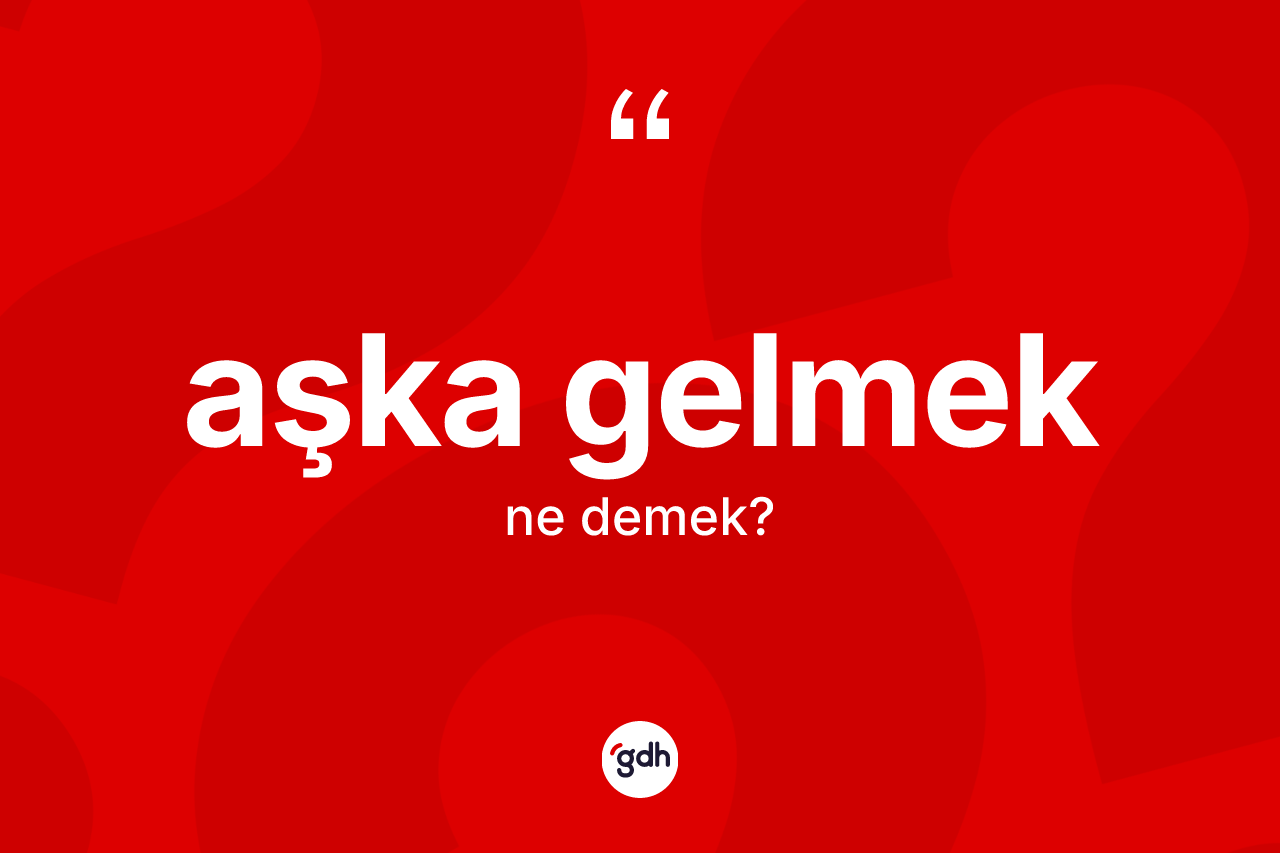 Aşka gelmek ne anlama gelir?