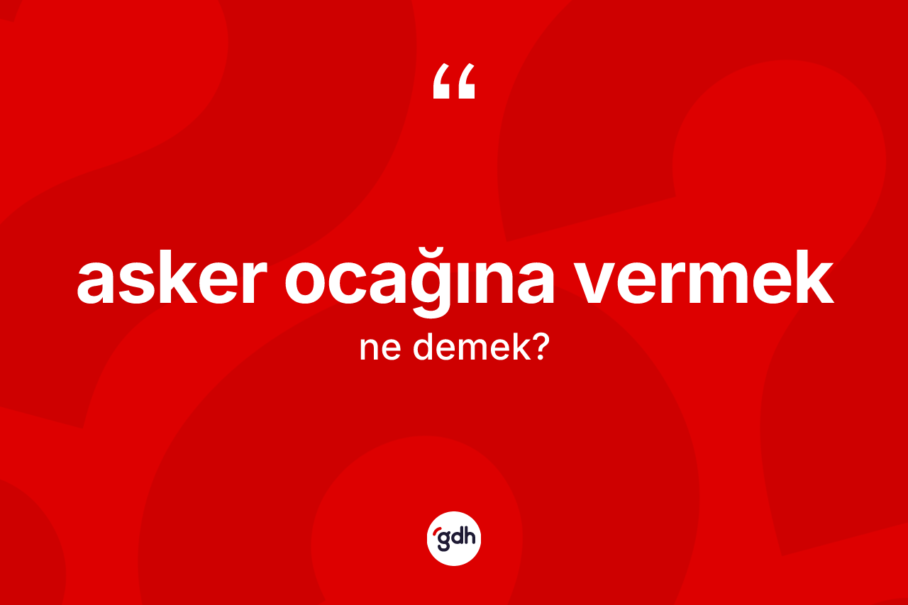 Asker ocağına vermek ifadesi ne demektir? Asker ocağına vermek sözünün TDK açıklaması nedir?