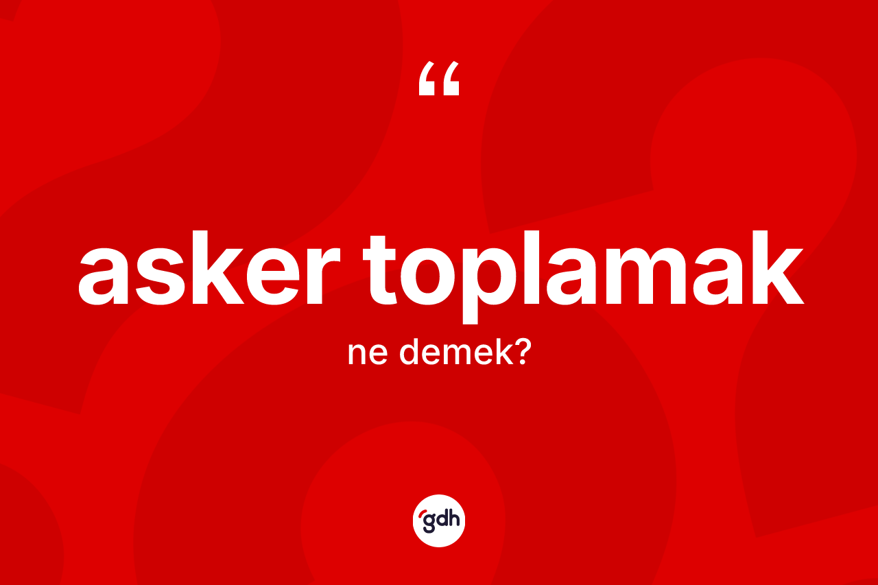 Asker toplamak nedir? Asker toplamak ifadesi hangi durumlarda kullanılır?