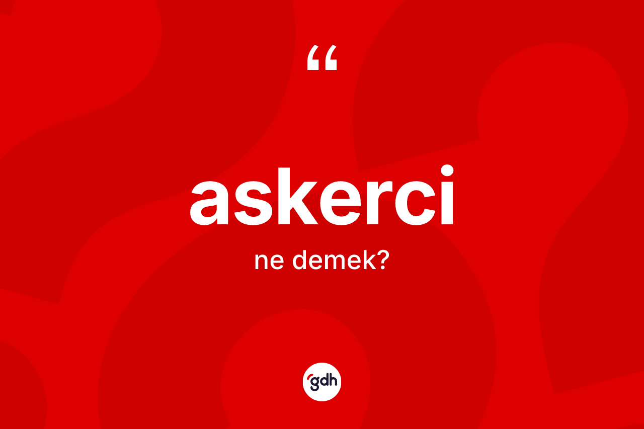 Askerci ne demek? Askercinin TDK'ya göre anlamı nedir?