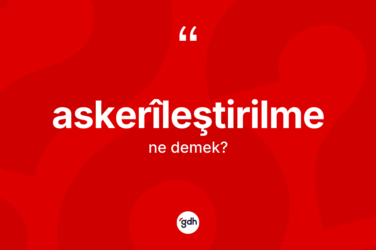 Askerîleştirilme kelimesi nedir? Askerîleştirilme kelimesinin kaç farklı anlamı var?