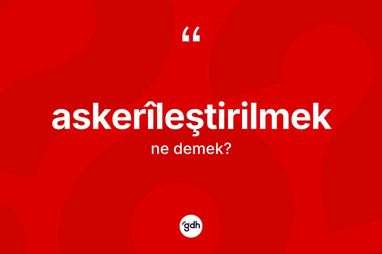 Askerîleştirilmek kelimesi ne anlama gelir? Askerîleştirilmeğin TDK'ya göre anlamı nedir?