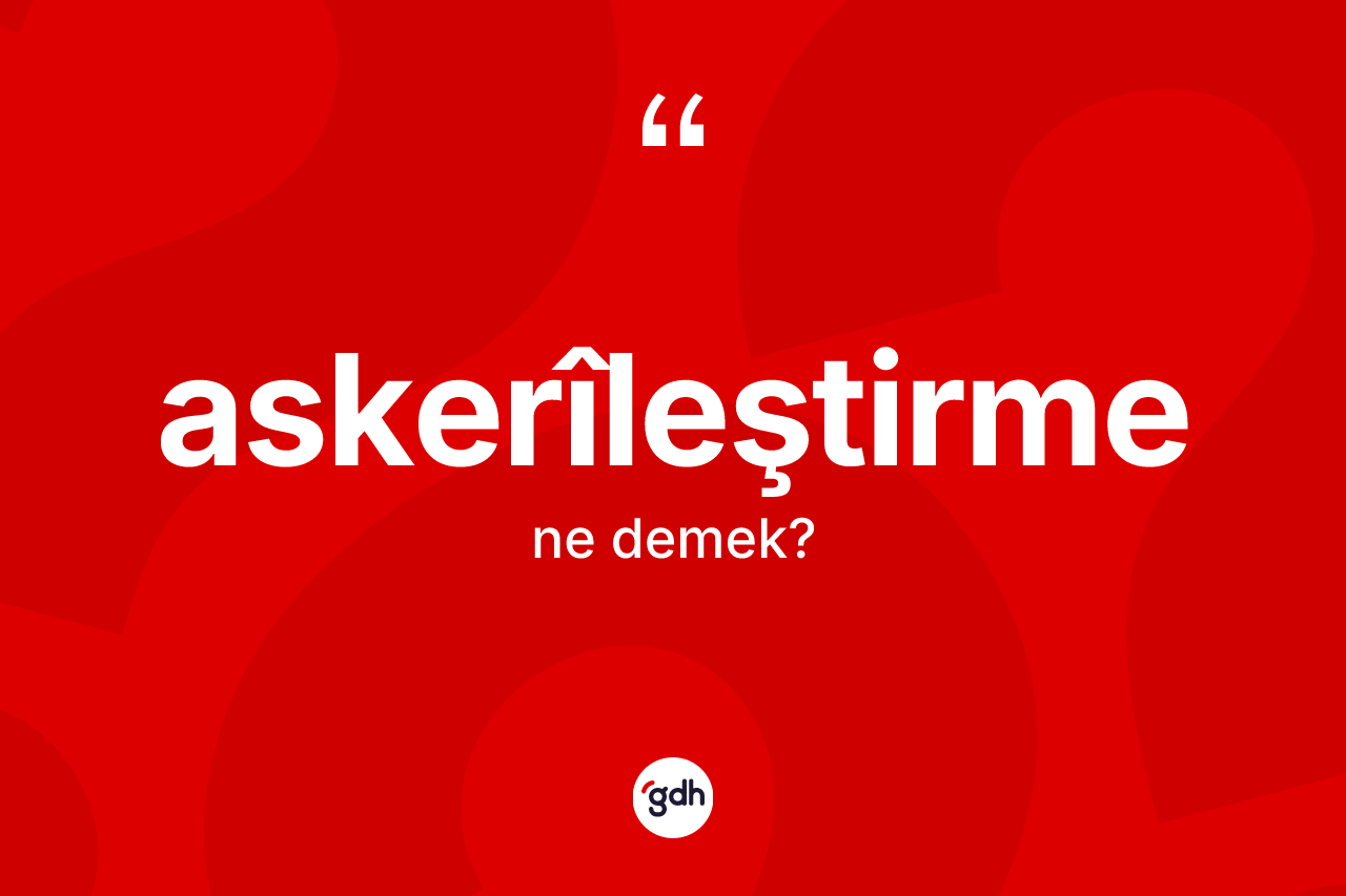 Askerîleştirme kelimesinin sözlükteki tanımı nedir? Askerîleştirmenin kısaca tanımı nedir?