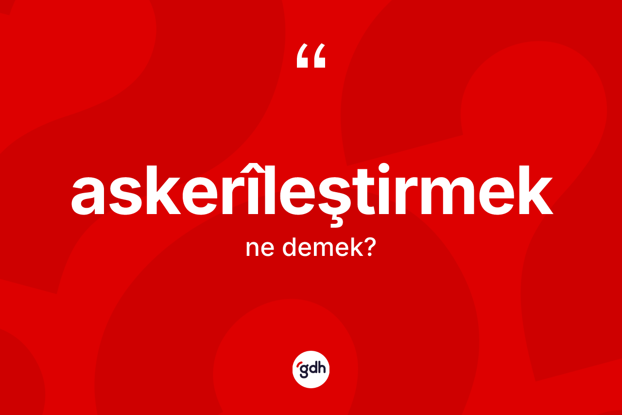 Askerîleştirmek kelimesi ne anlama gelir? Askerîleştirmek kelimesinin özellikleri nelerdir?
