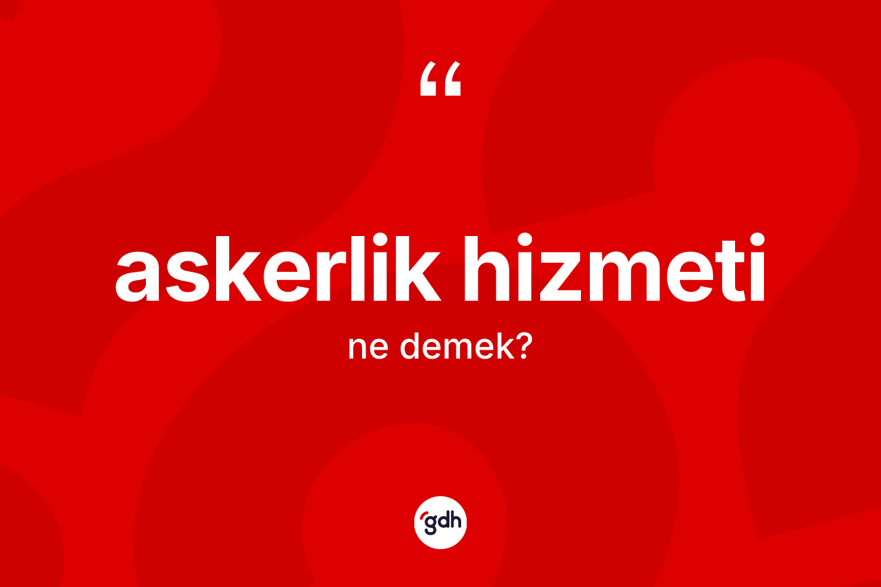 Askerlik hizmeti kelimesinin sözlükteki tanımı nedir? Askerlik hizmetinin halk arasındaki kullanımı nasıldır?