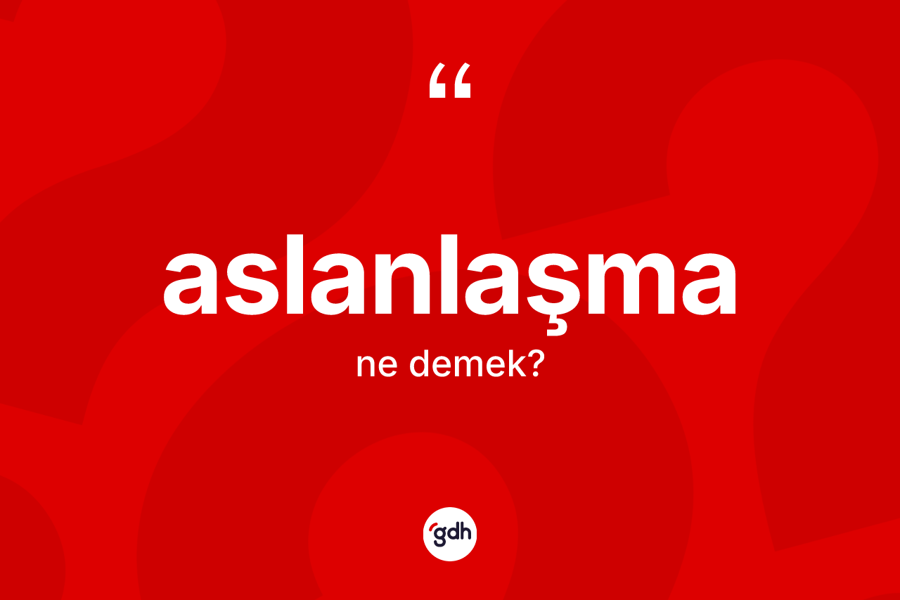 Aslanlaşma kelimesi nedir?