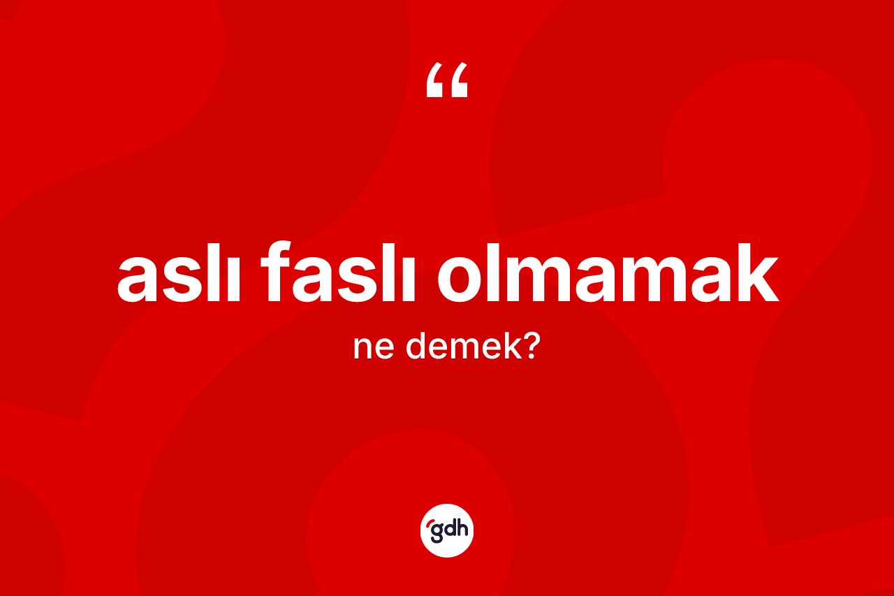 Aslı faslı olmamak sözü ne demektir?