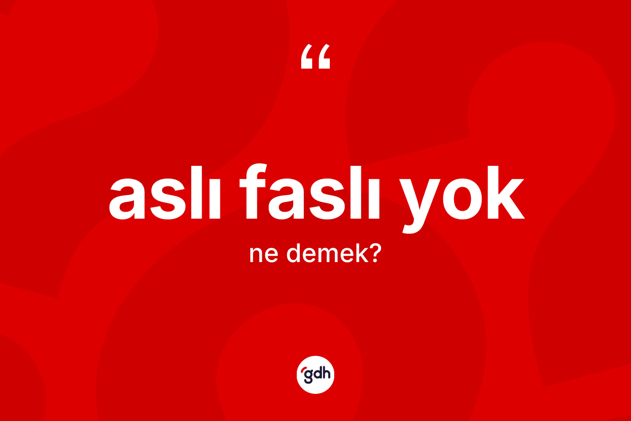 Aslı faslı yok ne demektir?